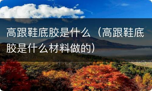 高跟鞋底胶是什么（高跟鞋底胶是什么材料做的）