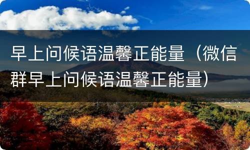 早上问候语温馨正能量（微信群早上问候语温馨正能量）