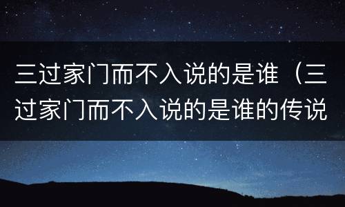 三过家门而不入说的是谁（三过家门而不入说的是谁的传说）