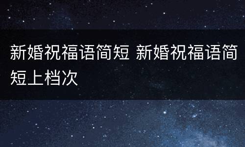 新婚祝福语简短 新婚祝福语简短上档次