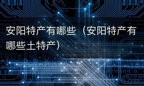 安阳特产有哪些（安阳特产有哪些土特产）