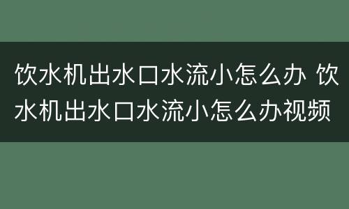 饮水机出水口水流小怎么办 饮水机出水口水流小怎么办视频