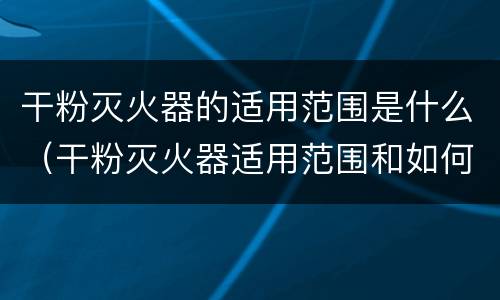 干粉灭火器的适用范围是什么（干粉灭火器适用范围和如何使用干粉灭火器）