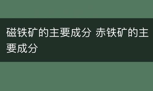 磁铁矿的主要成分 赤铁矿的主要成分