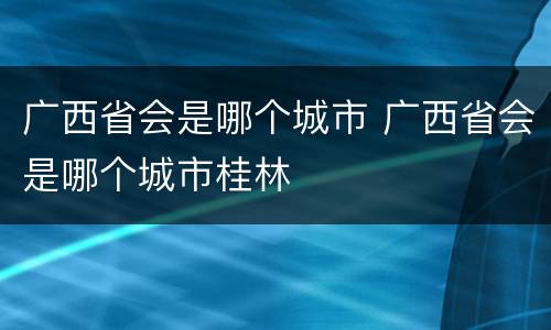 广西省会是哪个城市 广西省会是哪个城市桂林