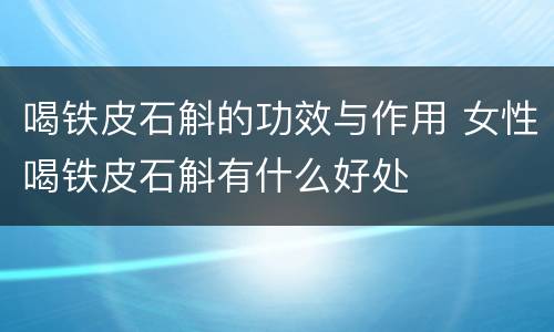 喝铁皮石斛的功效与作用 女性喝铁皮石斛有什么好处
