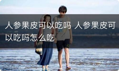 人参果皮可以吃吗 人参果皮可以吃吗怎么吃