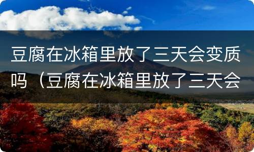 豆腐在冰箱里放了三天会变质吗（豆腐在冰箱里放了三天会变质吗还能吃吗）