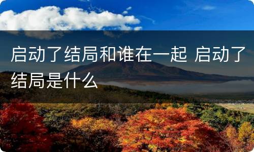 启动了结局和谁在一起 启动了结局是什么