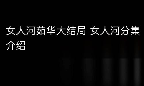 女人河茹华大结局 女人河分集介绍