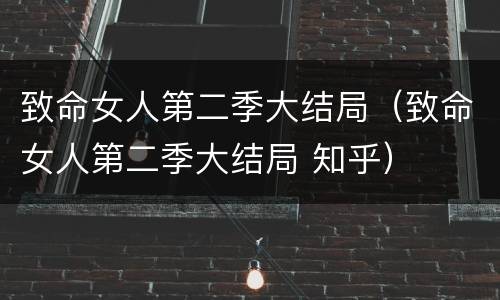 致命女人第二季大结局（致命女人第二季大结局 知乎）