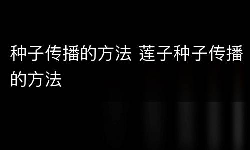 种子传播的方法 莲子种子传播的方法