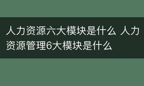 人力资源六大模块是什么 人力资源管理6大模块是什么