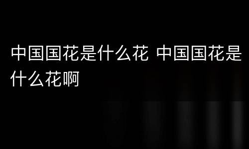中国国花是什么花 中国国花是什么花啊