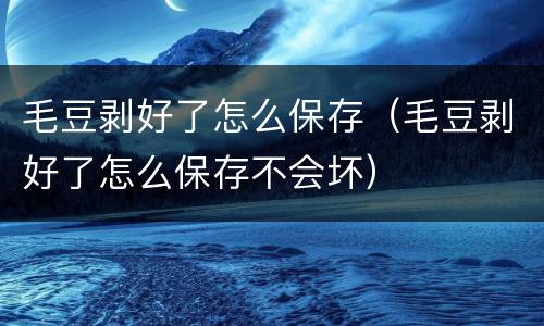 毛豆剥好了怎么保存（毛豆剥好了怎么保存不会坏）