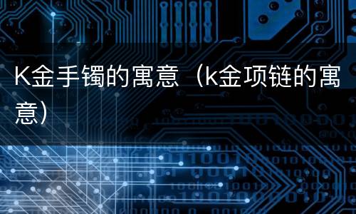 K金手镯的寓意（k金项链的寓意）