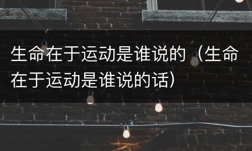 生命在于运动是谁说的（生命在于运动是谁说的话）