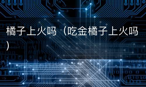 橘子上火吗（吃金橘子上火吗）