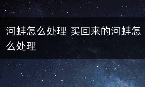 河蚌怎么处理 买回来的河蚌怎么处理