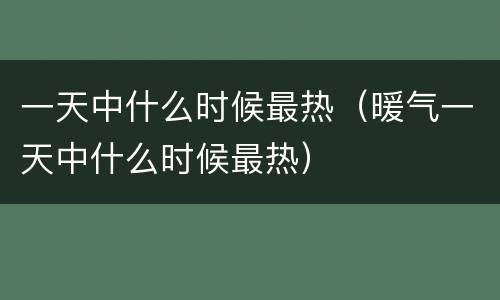 一天中什么时候最热（暖气一天中什么时候最热）