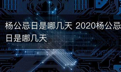 杨公忌日是哪几天 2020杨公忌日是哪几天