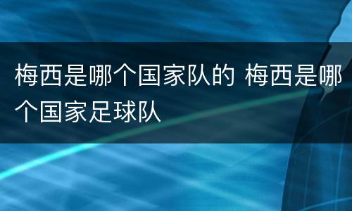 梅西是哪个国家队的 梅西是哪个国家足球队