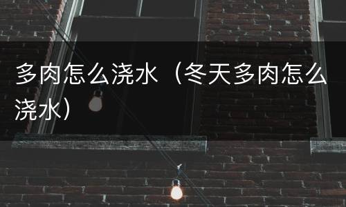 多肉怎么浇水（冬天多肉怎么浇水）