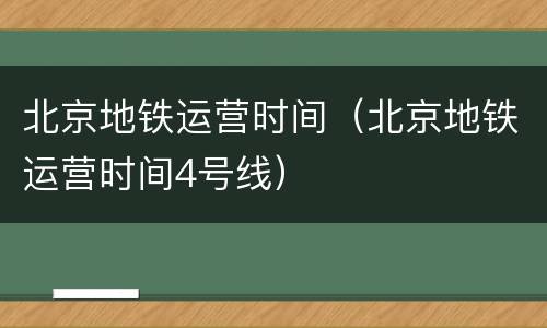 北京地铁运营时间（北京地铁运营时间4号线）
