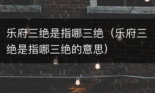 乐府三绝是指哪三绝（乐府三绝是指哪三绝的意思）