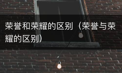 荣誉和荣耀的区别（荣誉与荣耀的区别）