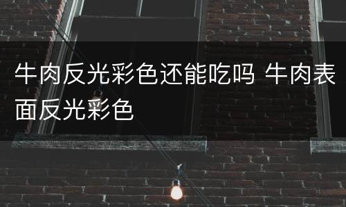 牛肉反光彩色还能吃吗 牛肉表面反光彩色