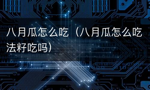 八月瓜怎么吃（八月瓜怎么吃法籽吃吗）