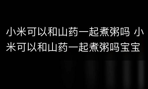 小米可以和山药一起煮粥吗 小米可以和山药一起煮粥吗宝宝