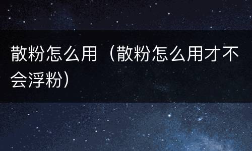 散粉怎么用（散粉怎么用才不会浮粉）