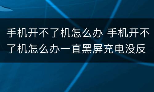 手机开不了机怎么办 手机开不了机怎么办一直黑屏充电没反应