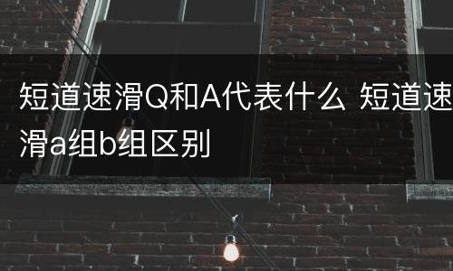 短道速滑Q和A代表什么 短道速滑a组b组区别