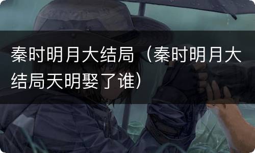 秦时明月大结局（秦时明月大结局天明娶了谁）