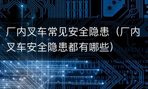 厂内叉车常见安全隐患（厂内叉车安全隐患都有哪些）