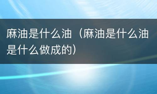 麻油是什么油（麻油是什么油是什么做成的）