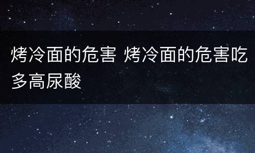 烤冷面的危害 烤冷面的危害吃多高尿酸