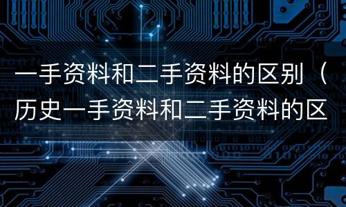 一手资料和二手资料的区别（历史一手资料和二手资料的区别）