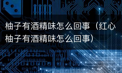 柚子有酒精味怎么回事（红心柚子有酒精味怎么回事）