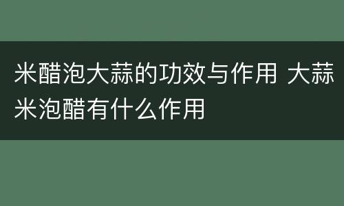米醋泡大蒜的功效与作用 大蒜米泡醋有什么作用