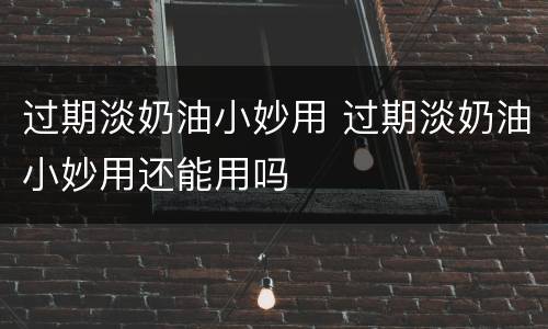 过期淡奶油小妙用 过期淡奶油小妙用还能用吗