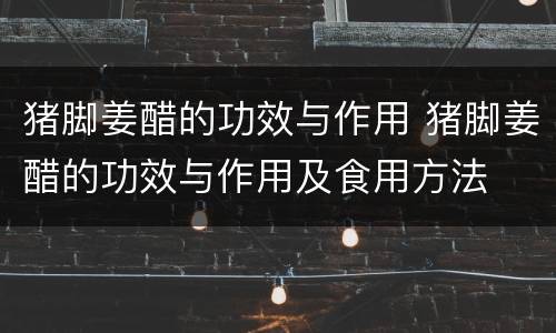猪脚姜醋的功效与作用 猪脚姜醋的功效与作用及食用方法
