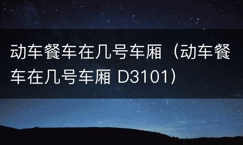 动车餐车在几号车厢（动车餐车在几号车厢 D3101）