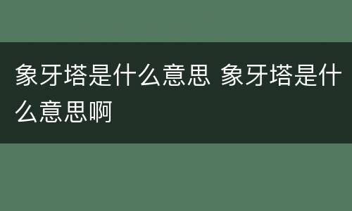 象牙塔是什么意思 象牙塔是什么意思啊
