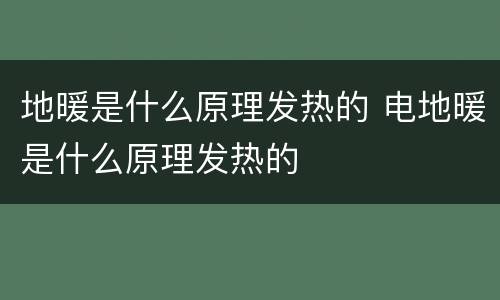 地暖是什么原理发热的 电地暖是什么原理发热的