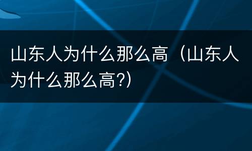 山东人为什么那么高（山东人为什么那么高?）