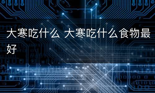 大寒吃什么 大寒吃什么食物最好